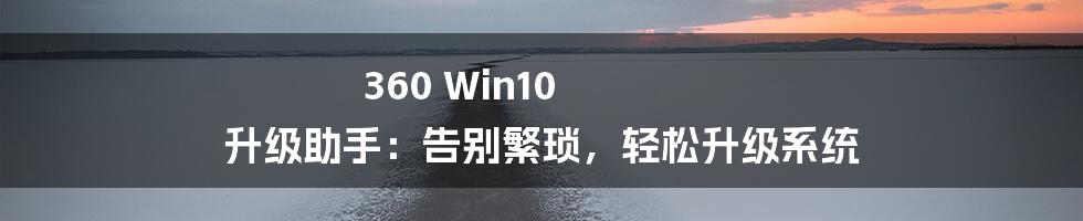 360 Win10 升级助手：告别繁琐，轻松升级系统