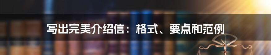 写出完美介绍信：格式、要点和范例