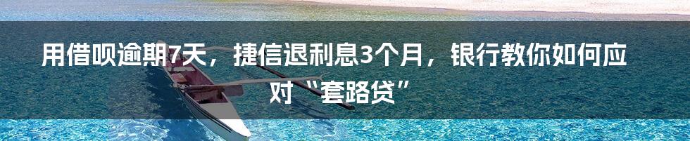 用借呗逾期7天，捷信退利息3个月，银行教你如何应对“套路贷”