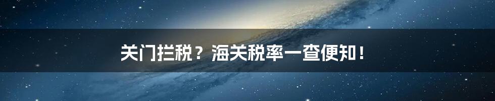 关门拦税？海关税率一查便知！