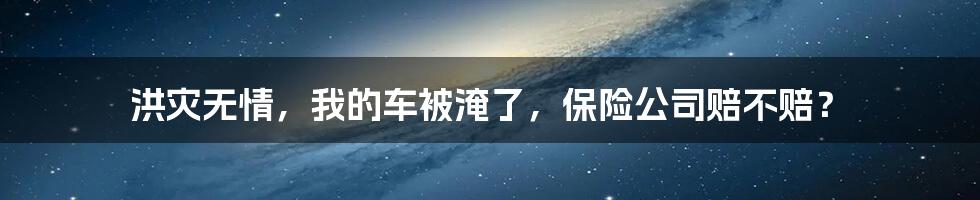 洪灾无情，我的车被淹了，保险公司赔不赔？