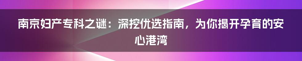 南京妇产专科之谜：深挖优选指南，为你揭开孕育的安心港湾