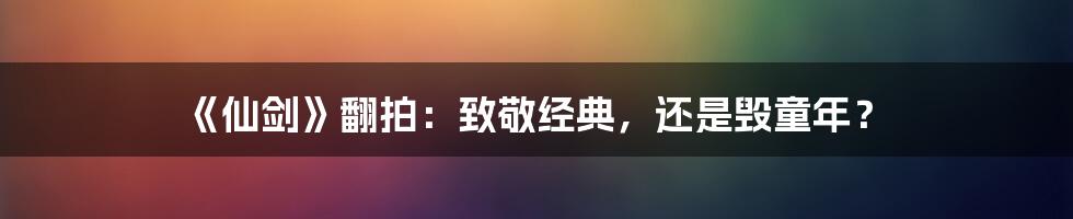 《仙剑》翻拍：致敬经典，还是毁童年？