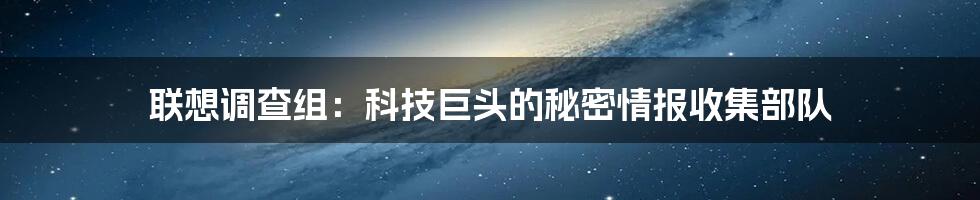 联想调查组：科技巨头的秘密情报收集部队