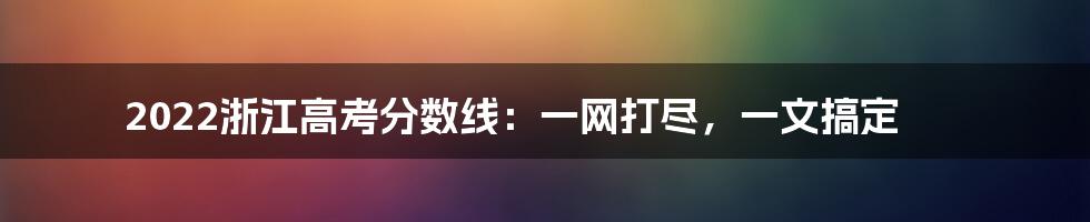 2022浙江高考分数线：一网打尽，一文搞定