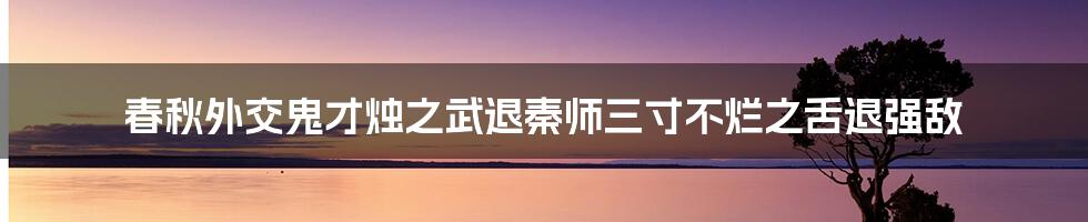 春秋外交鬼才烛之武退秦师三寸不烂之舌退强敌