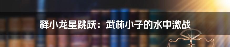 释小龙星跳跃：武林小子的水中激战