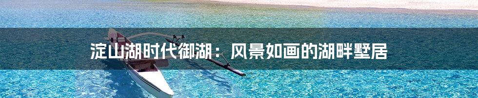 淀山湖时代御湖：风景如画的湖畔墅居