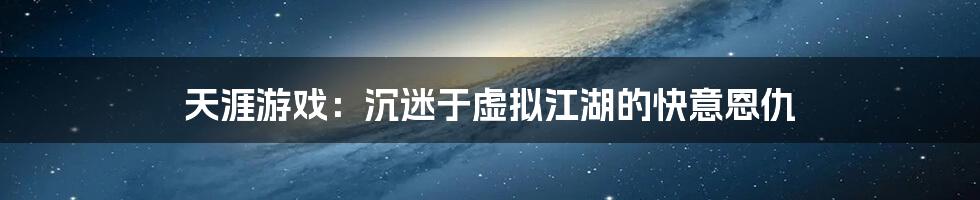 天涯游戏：沉迷于虚拟江湖的快意恩仇