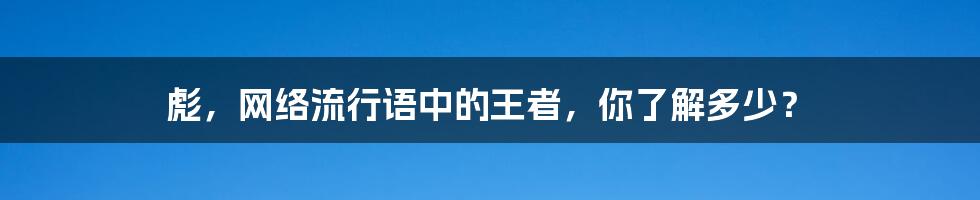 彪，网络流行语中的王者，你了解多少？