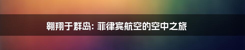 翱翔于群岛: 菲律宾航空的空中之旅