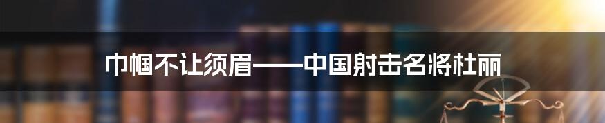 巾帼不让须眉——中国射击名将杜丽