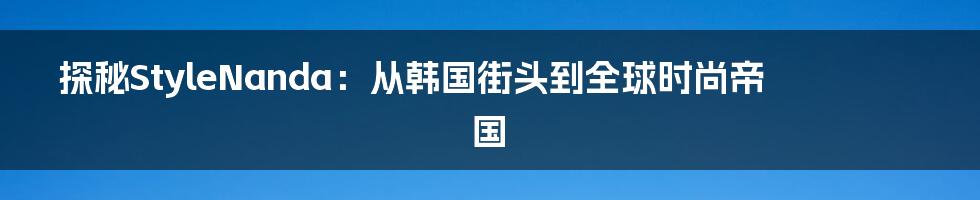 探秘StyleNanda：从韩国街头到全球时尚帝国