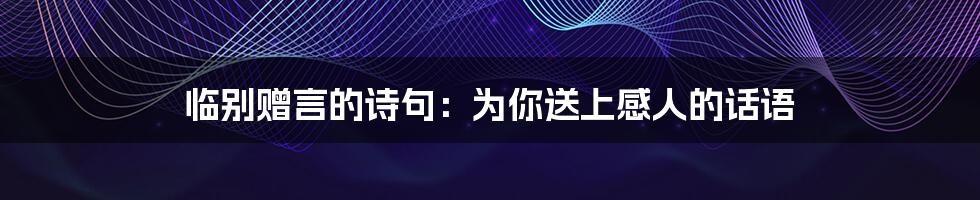 临别赠言的诗句：为你送上感人的话语