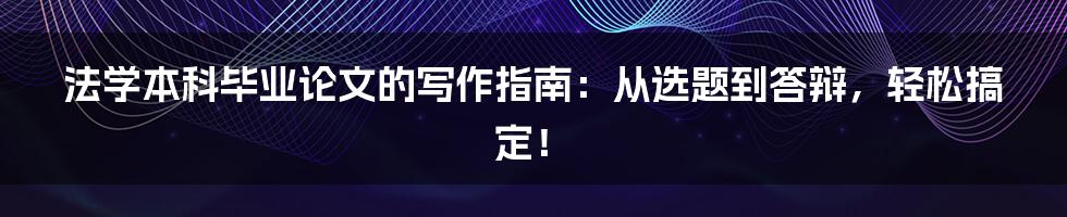 法学本科毕业论文的写作指南：从选题到答辩，轻松搞定！