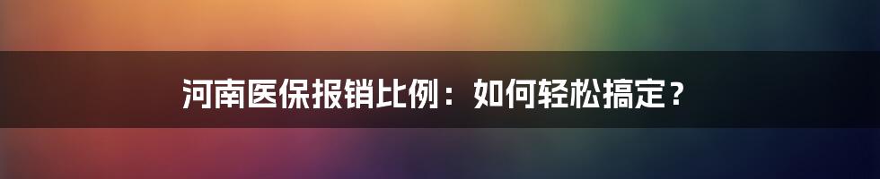 河南医保报销比例：如何轻松搞定？