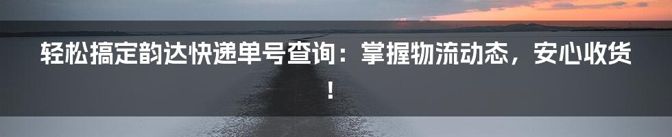 轻松搞定韵达快递单号查询：掌握物流动态，安心收货！