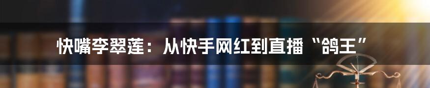 快嘴李翠莲：从快手网红到直播“鸽王”