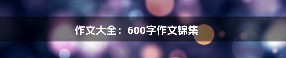 作文大全：600字作文锦集