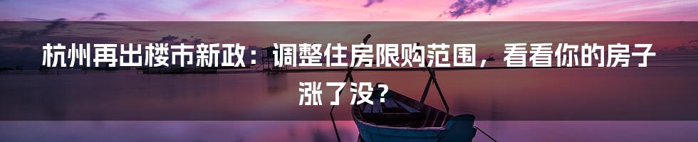 杭州再出楼市新政：调整住房限购范围，看看你的房子涨了没？