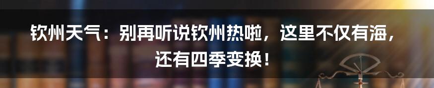 钦州天气：别再听说钦州热啦，这里不仅有海，还有四季变换！