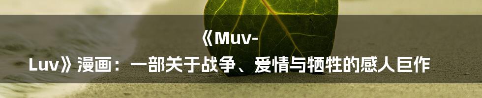 《Muv-Luv》漫画：一部关于战争、爱情与牺牲的感人巨作