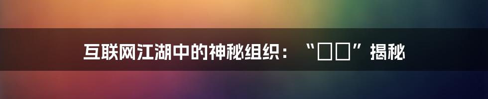 互联网江湖中的神秘组织：“閯閇”揭秘