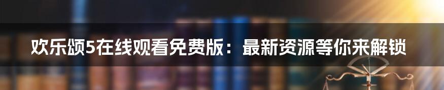 欢乐颂5在线观看免费版：最新资源等你来解锁