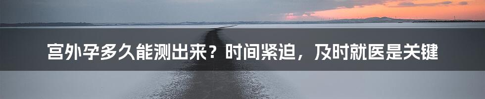 宫外孕多久能测出来？时间紧迫，及时就医是关键