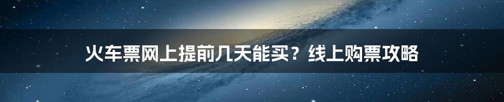 火车票网上提前几天能买？线上购票攻略