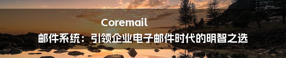 Coremail 邮件系统：引领企业电子邮件时代的明智之选