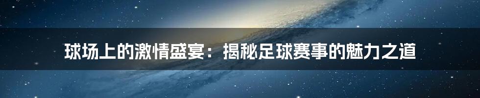 球场上的激情盛宴：揭秘足球赛事的魅力之道