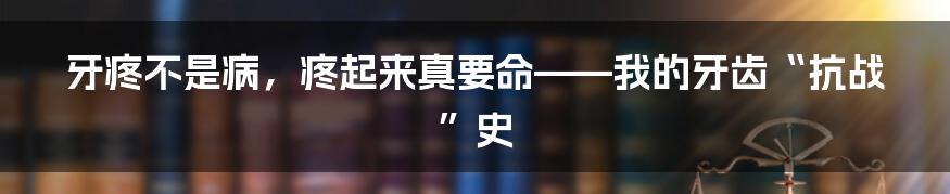 牙疼不是病，疼起来真要命——我的牙齿“抗战”史