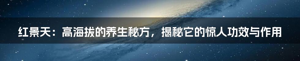 红景天：高海拔的养生秘方，揭秘它的惊人功效与作用