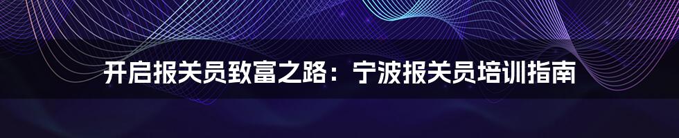 开启报关员致富之路：宁波报关员培训指南