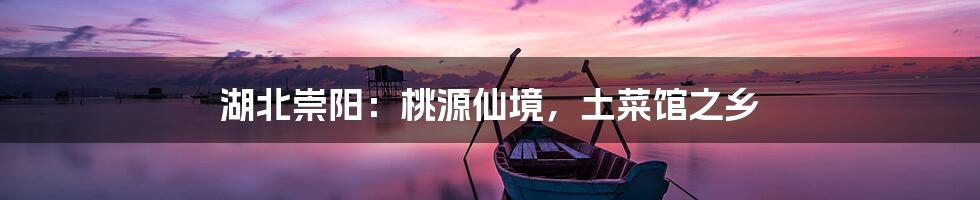 湖北崇阳：桃源仙境，土菜馆之乡