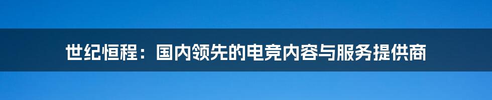 世纪恒程：国内领先的电竞内容与服务提供商