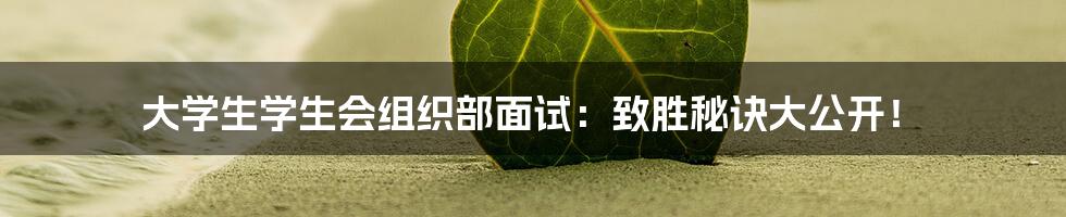 大学生学生会组织部面试：致胜秘诀大公开！