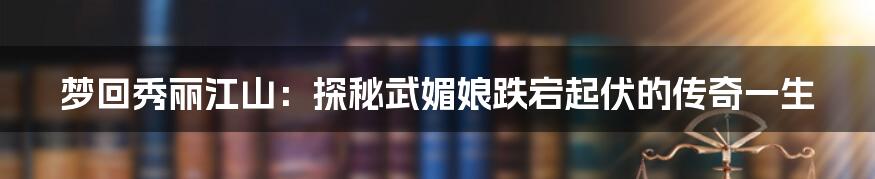 梦回秀丽江山：探秘武媚娘跌宕起伏的传奇一生