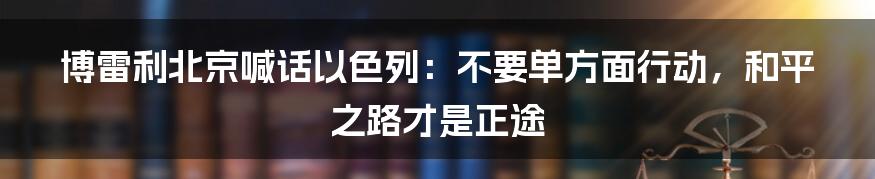 博雷利北京喊话以色列：不要单方面行动，和平之路才是正途