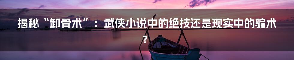 揭秘“卸骨术”：武侠小说中的绝技还是现实中的骗术？