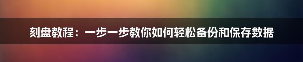 刻盘教程：一步一步教你如何轻松备份和保存数据