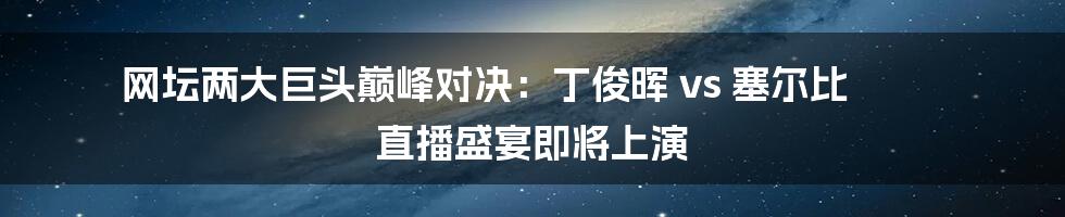 网坛两大巨头巅峰对决：丁俊晖 vs 塞尔比 直播盛宴即将上演