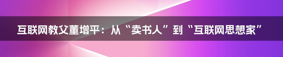 互联网教父董增平：从“卖书人”到“互联网思想家”