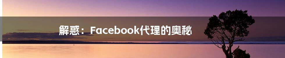 解惑：Facebook代理的奥秘