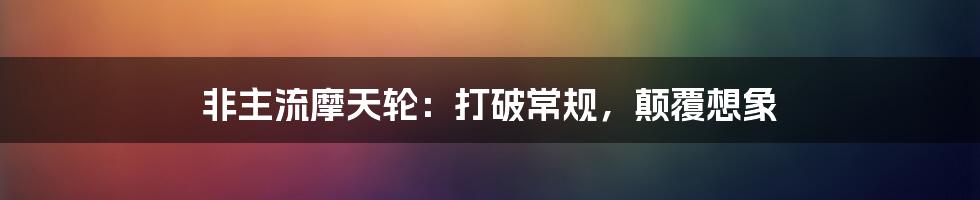 非主流摩天轮：打破常规，颠覆想象