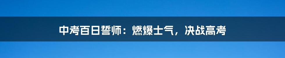 中考百日誓师：燃爆士气，决战高考