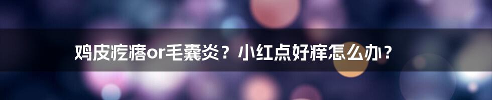 鸡皮疙瘩or毛囊炎？小红点好痒怎么办？