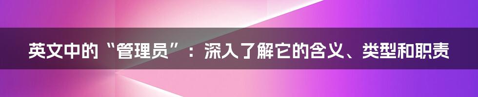 英文中的“管理员”：深入了解它的含义、类型和职责