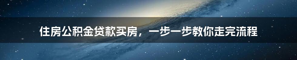 住房公积金贷款买房，一步一步教你走完流程